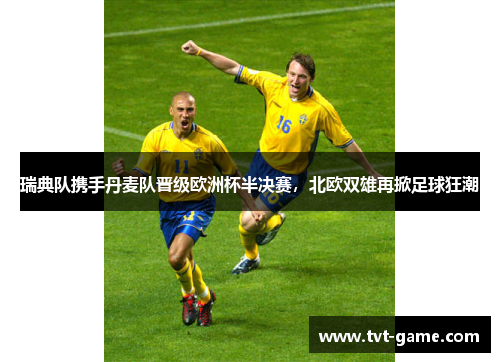 瑞典队携手丹麦队晋级欧洲杯半决赛，北欧双雄再掀足球狂潮