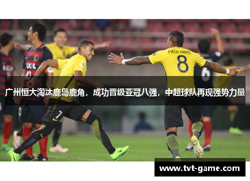 广州恒大淘汰鹿岛鹿角，成功晋级亚冠八强，中超球队再现强势力量