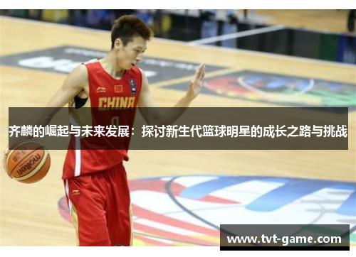 齐麟的崛起与未来发展：探讨新生代篮球明星的成长之路与挑战