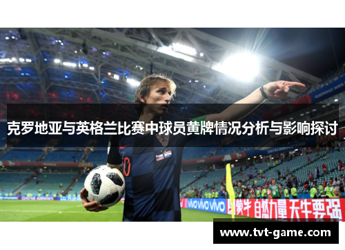 克罗地亚与英格兰比赛中球员黄牌情况分析与影响探讨